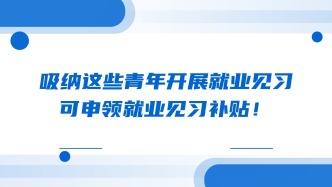 吸纳这些青年开展就业见习，可申领就业见习补贴！